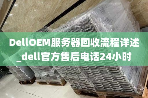 DellOEM服务器回收流程详述_dell官方售后电话24小时