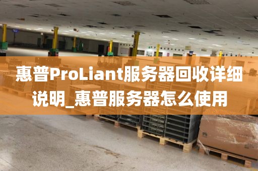 惠普ProLiant服务器回收详细说明_惠普服务器怎么使用