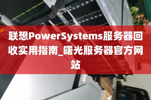 联想PowerSystems服务器回收实用指南_曙光服务器官方网站