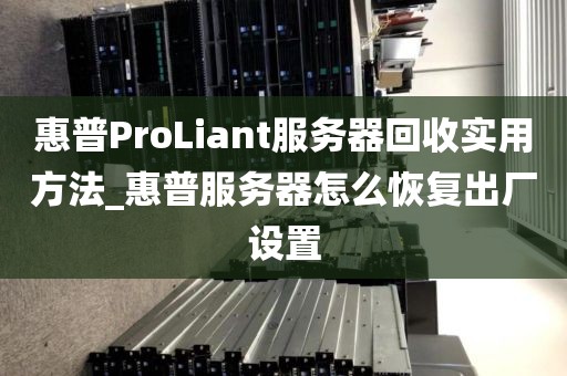 惠普ProLiant服务器回收实用方法_惠普服务器怎么恢复出厂设置