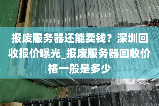 报废服务器还能卖钱？深圳回收报价曝光_报废服务器回收价格一般是多少