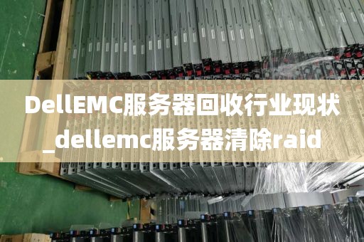 DellEMC服务器回收行业现状_dellemc服务器清除raid