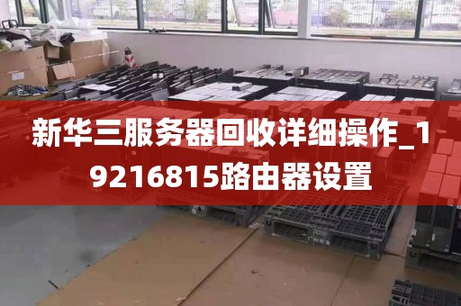 新华三服务器回收详细操作_19216815路由器设置