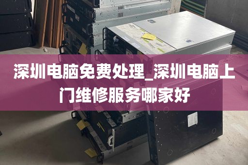 深圳电脑免费处理_深圳电脑上门维修服务哪家好
