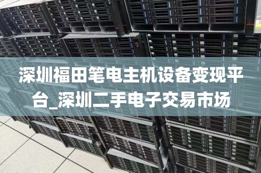 深圳福田笔电主机设备变现平台_深圳二手电子交易市场
