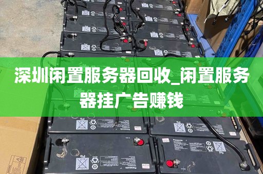 深圳闲置服务器回收_闲置服务器挂广告赚钱