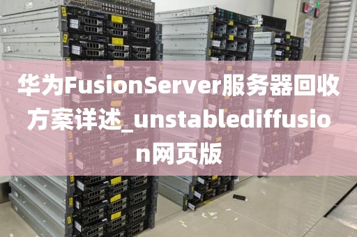 华为FusionServer服务器回收方案详述_unstablediffusion网页版