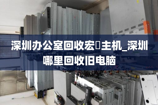 深圳办公室回收宏碁主机_深圳哪里回收旧电脑