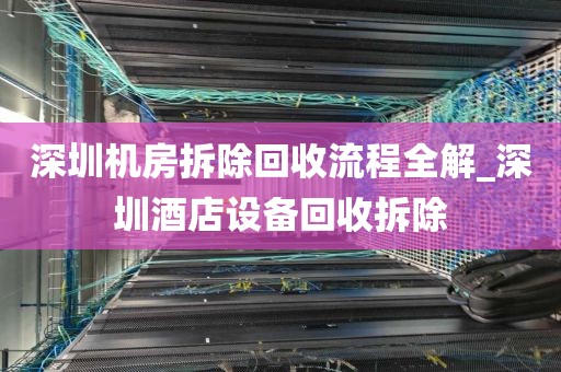 深圳机房拆除回收流程全解_深圳酒店设备回收拆除