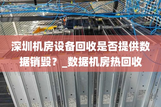 深圳机房设备回收是否提供数据销毁？_数据机房热回收