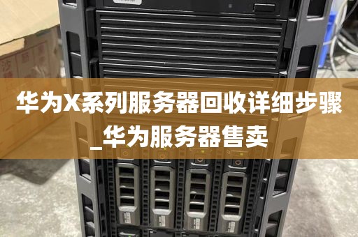 华为X系列服务器回收详细步骤_华为服务器售卖