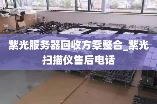 紫光服务器回收方案整合_紫光扫描仪售后电话