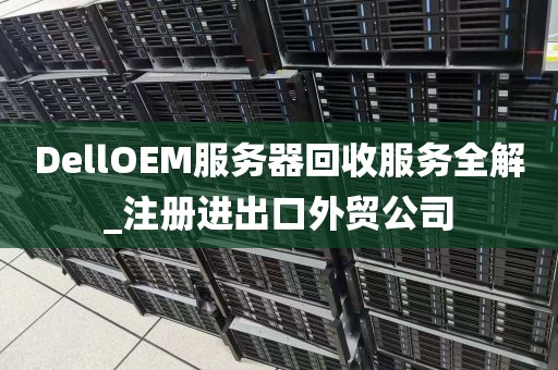 DellOEM服务器回收服务全解_注册进出口外贸公司