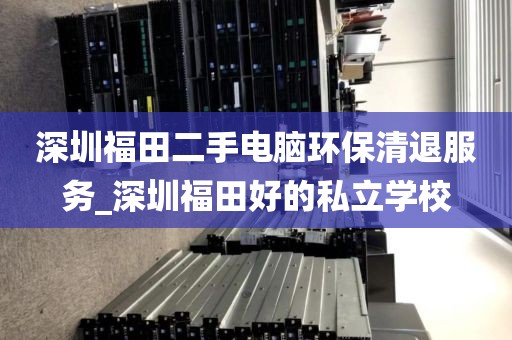 深圳福田二手电脑环保清退服务_深圳福田好的私立学校