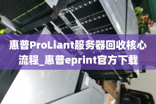惠普ProLiant服务器回收核心流程_惠普eprint官方下载