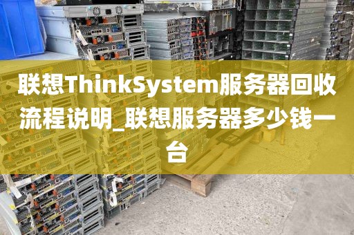 联想ThinkSystem服务器回收流程说明_联想服务器多少钱一台