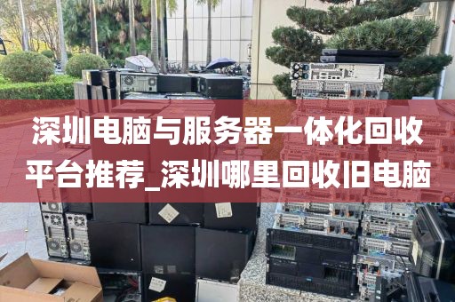 深圳电脑与服务器一体化回收平台推荐_深圳哪里回收旧电脑