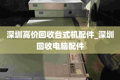 深圳高价回收台式机配件_深圳回收电脑配件