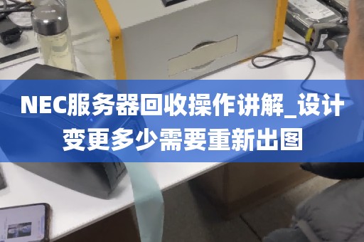 NEC服务器回收操作讲解_设计变更多少需要重新出图