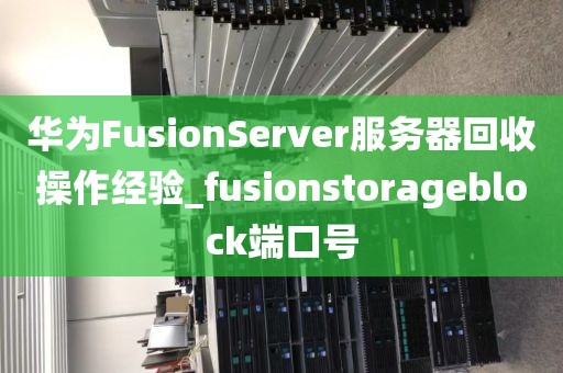 华为FusionServer服务器回收操作经验_fusionstorageblock端口号