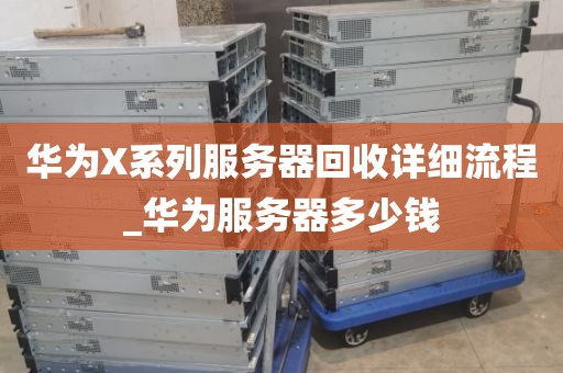 华为X系列服务器回收详细流程_华为服务器多少钱