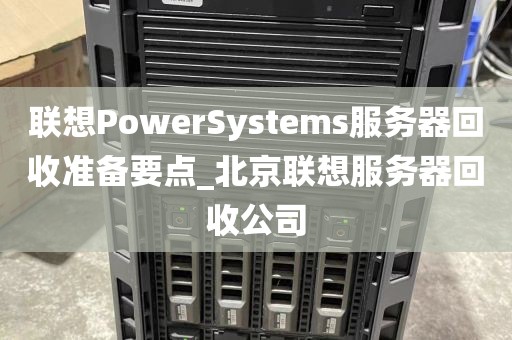 联想PowerSystems服务器回收准备要点_北京联想服务器回收公司
