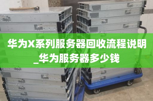 华为X系列服务器回收流程说明_华为服务器多少钱