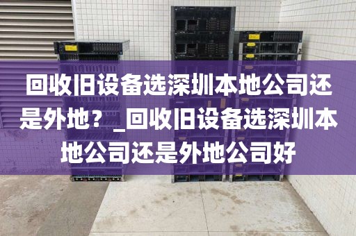 回收旧设备选深圳本地公司还是外地？_回收旧设备选深圳本地公司还是外地公司好