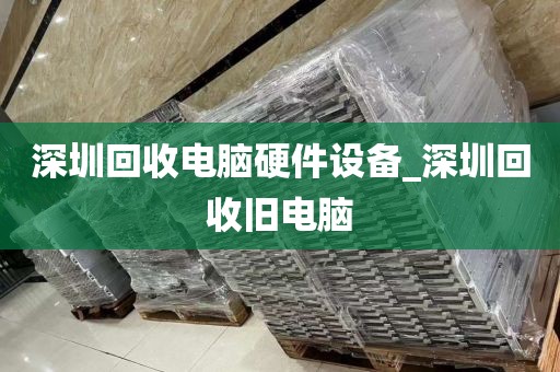 深圳回收电脑硬件设备_深圳回收旧电脑