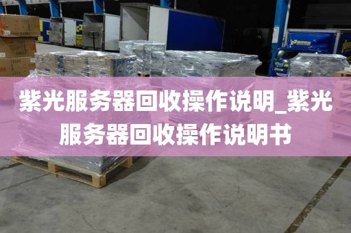 紫光服务器回收操作说明_紫光服务器回收操作说明书
