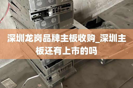 深圳龙岗品牌主板收购_深圳主板还有上市的吗