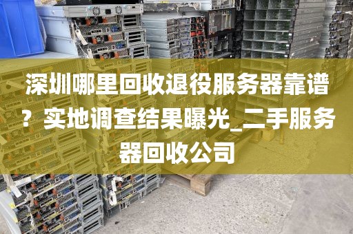 深圳哪里回收退役服务器靠谱？实地调查结果曝光_二手服务器回收公司