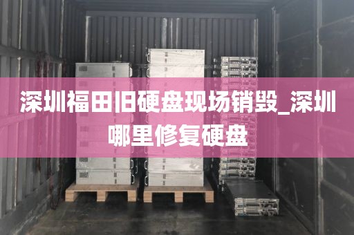 深圳福田旧硬盘现场销毁_深圳哪里修复硬盘