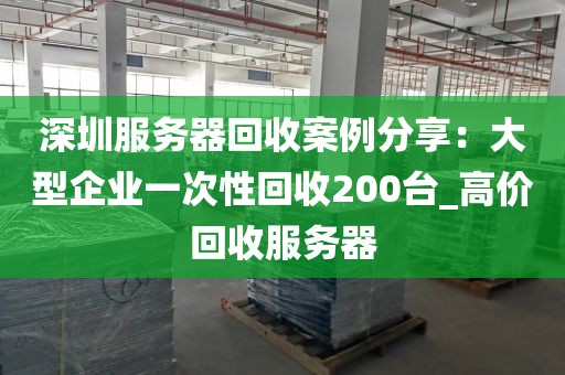 深圳服务器回收案例分享：大型企业一次性回收200台_高价回收服务器