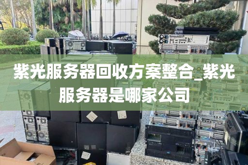 紫光服务器回收方案整合_紫光服务器是哪家公司
