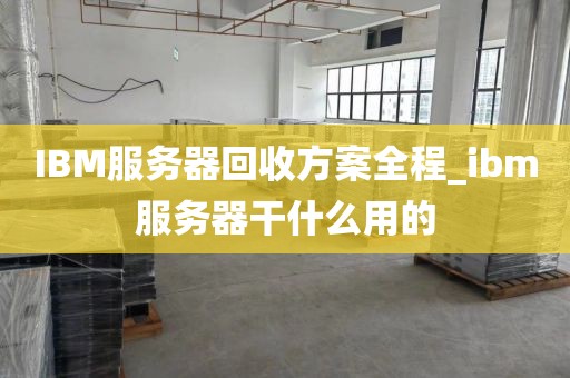 IBM服务器回收方案全程_ibm服务器干什么用的