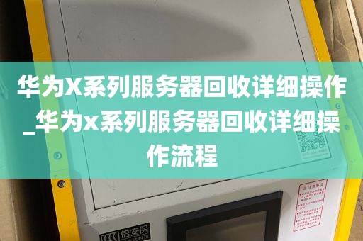 华为X系列服务器回收详细操作_华为x系列服务器回收详细操作流程