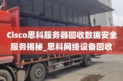 Cisco思科服务器回收数据安全服务揭秘_思科网络设备回收