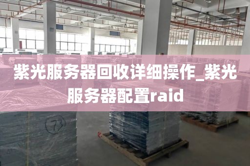 紫光服务器回收详细操作_紫光服务器配置raid