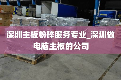深圳主板粉碎服务专业_深圳做电脑主板的公司