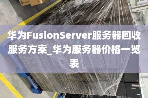华为FusionServer服务器回收服务方案_华为服务器价格一览表
