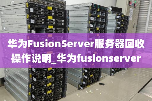 华为FusionServer服务器回收操作说明_华为fusionserver