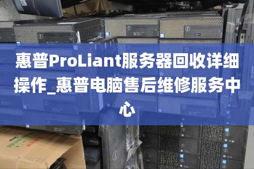 惠普ProLiant服务器回收详细操作_惠普电脑售后维修服务中心