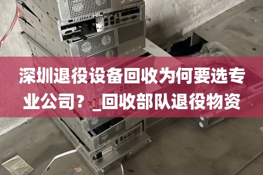 深圳退役设备回收为何要选专业公司？_回收部队退役物资
