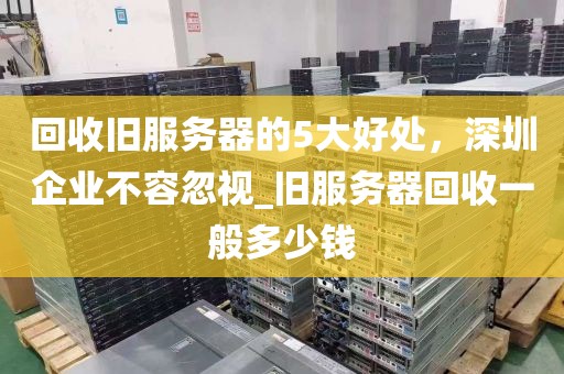回收旧服务器的5大好处，深圳企业不容忽视_旧服务器回收一般多少钱