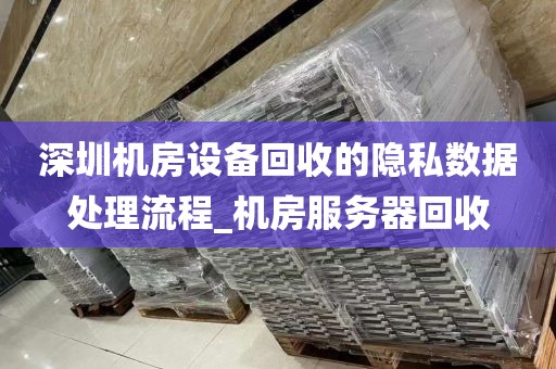 深圳机房设备回收的隐私数据处理流程_机房服务器回收