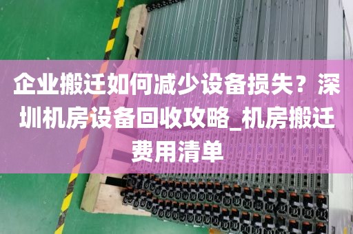 企业搬迁如何减少设备损失？深圳机房设备回收攻略_机房搬迁费用清单