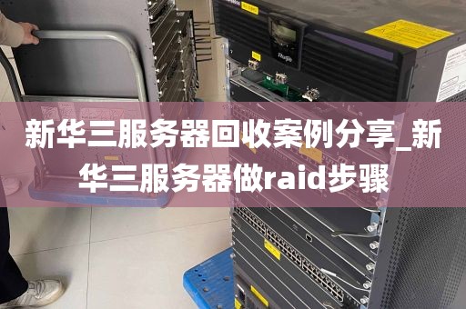 新华三服务器回收案例分享_新华三服务器做raid步骤