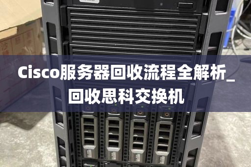 Cisco服务器回收流程全解析_回收思科交换机