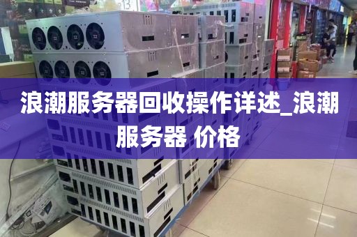 浪潮服务器回收操作详述_浪潮服务器 价格